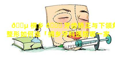 🐵 桐乡 🍁 牙齿矫正与下颌角整形如何选「桐乡牙科医院哪一家口碑最高」